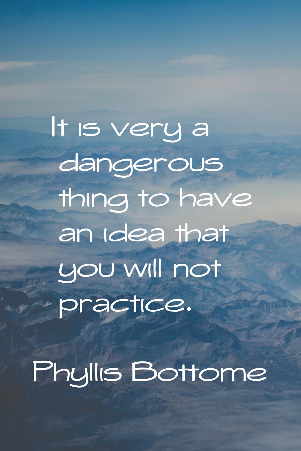 It is very a dangerous thing to have an idea that you will not practice.