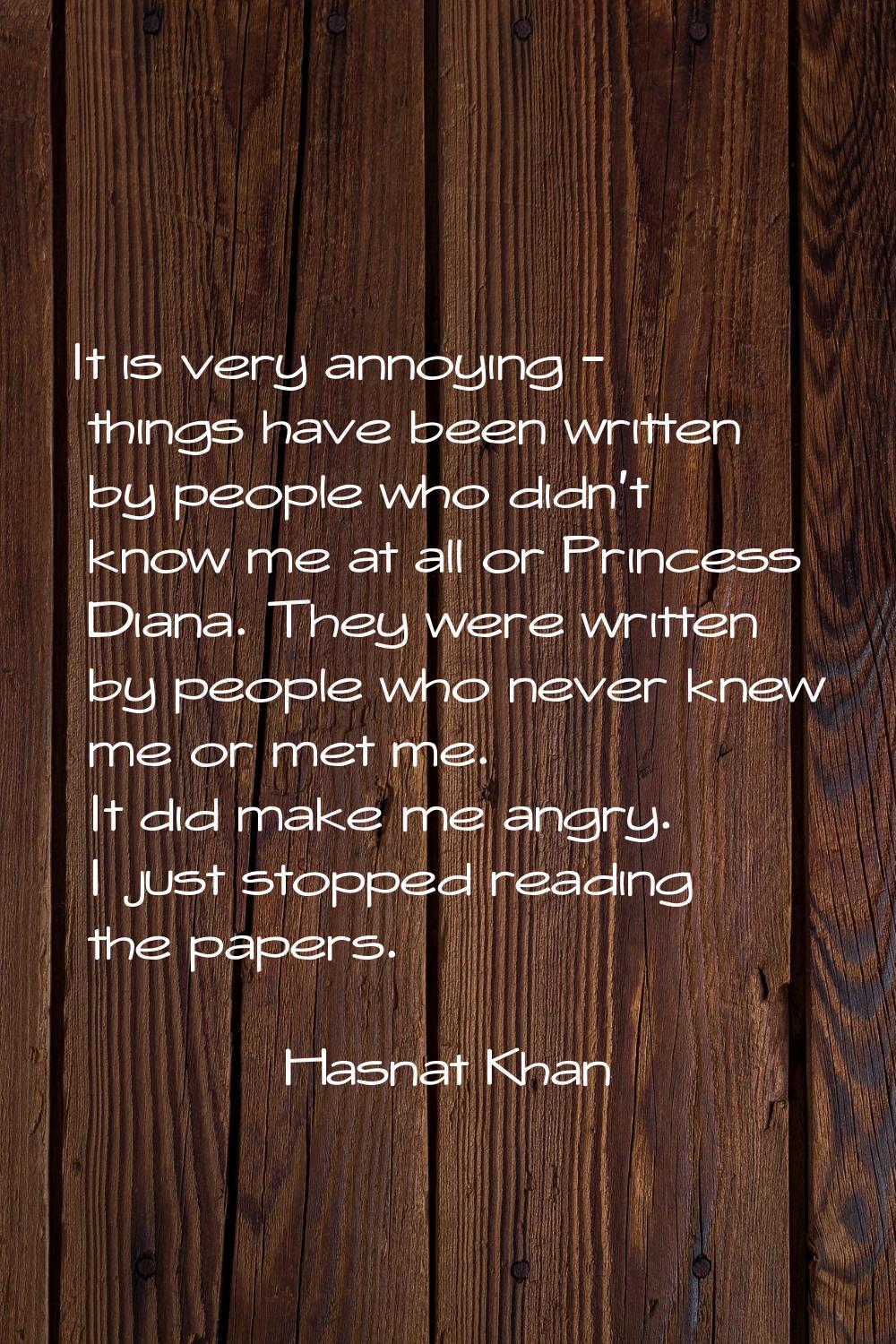 It is very annoying - things have been written by people who didn't know me at all or Princess Dian