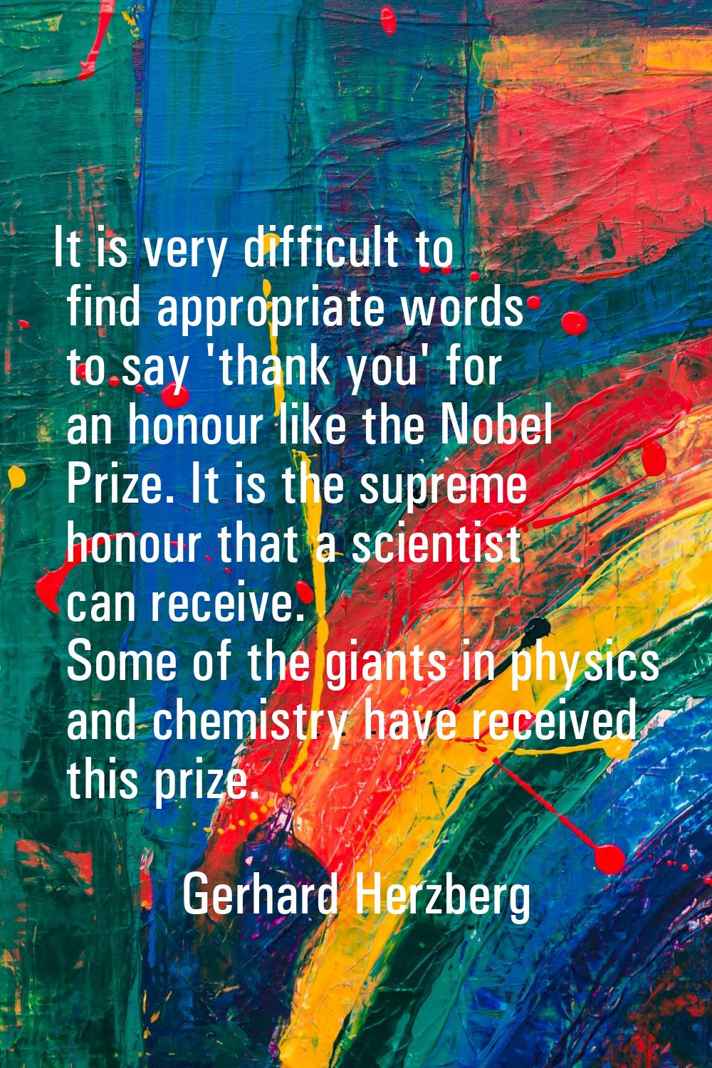 It is very difficult to find appropriate words to say 'thank you' for an honour like the Nobel Priz