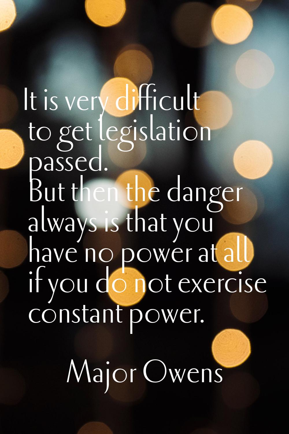 It is very difficult to get legislation passed. But then the danger always is that you have no powe