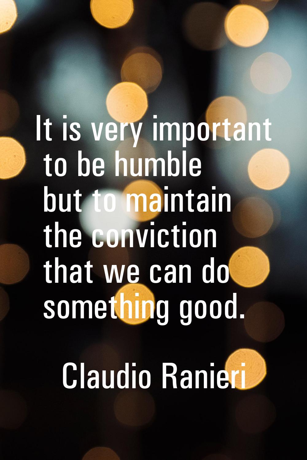 It is very important to be humble but to maintain the conviction that we can do something good.
