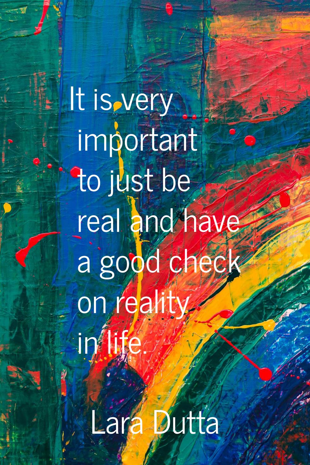 It is very important to just be real and have a good check on reality in life.