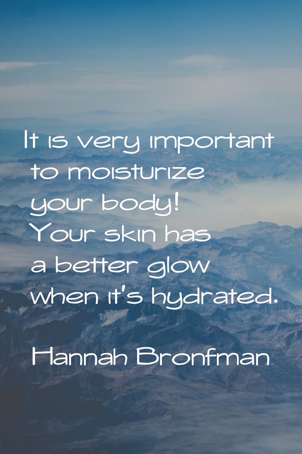 It is very important to moisturize your body! Your skin has a better glow when it's hydrated.
