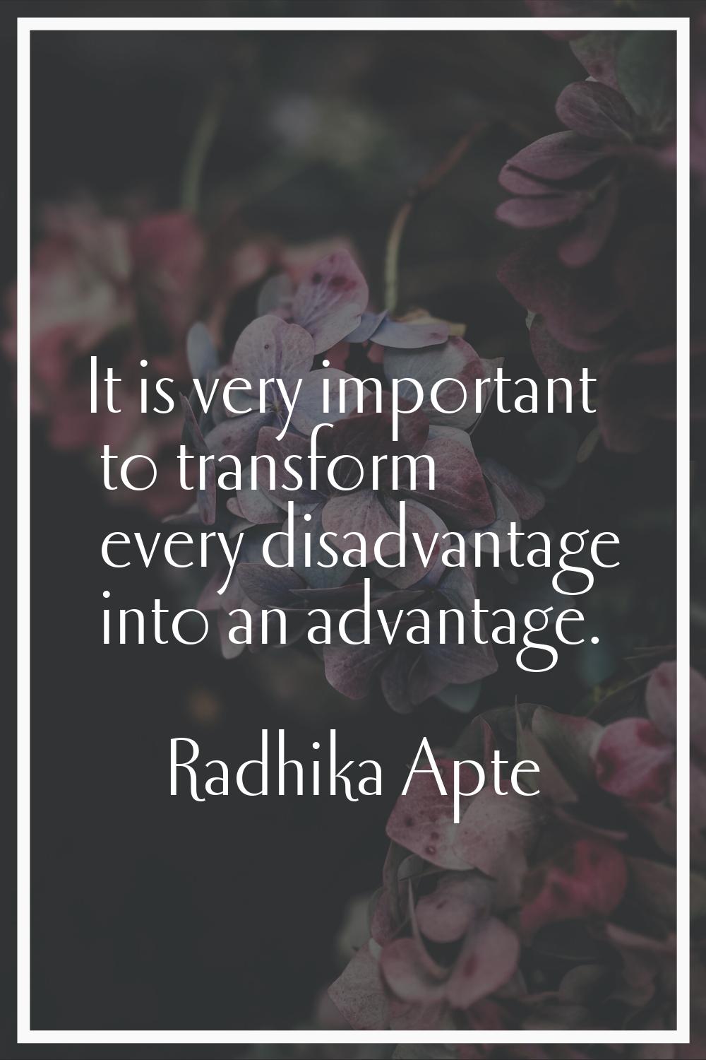 It is very important to transform every disadvantage into an advantage.