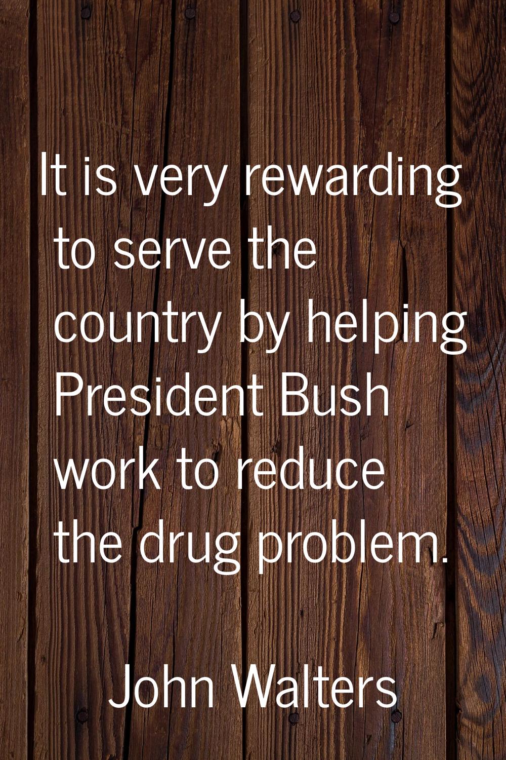 It is very rewarding to serve the country by helping President Bush work to reduce the drug problem