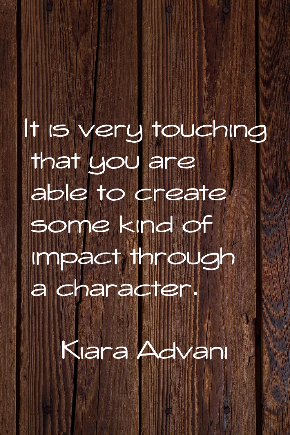 It is very touching that you are able to create some kind of impact through a character.