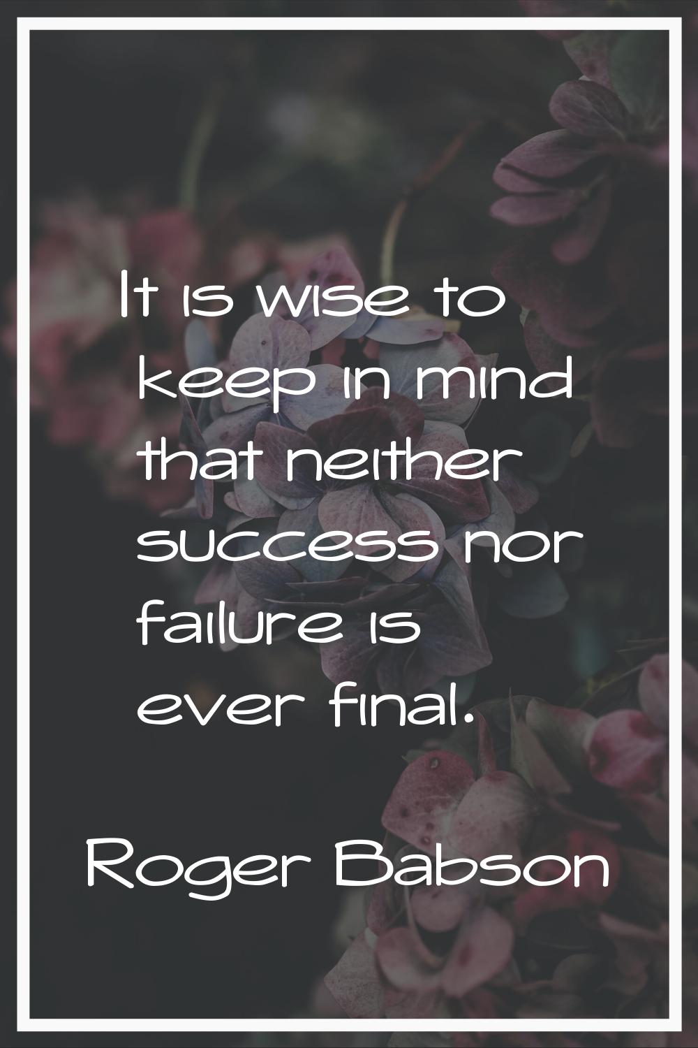 It is wise to keep in mind that neither success nor failure is ever final.