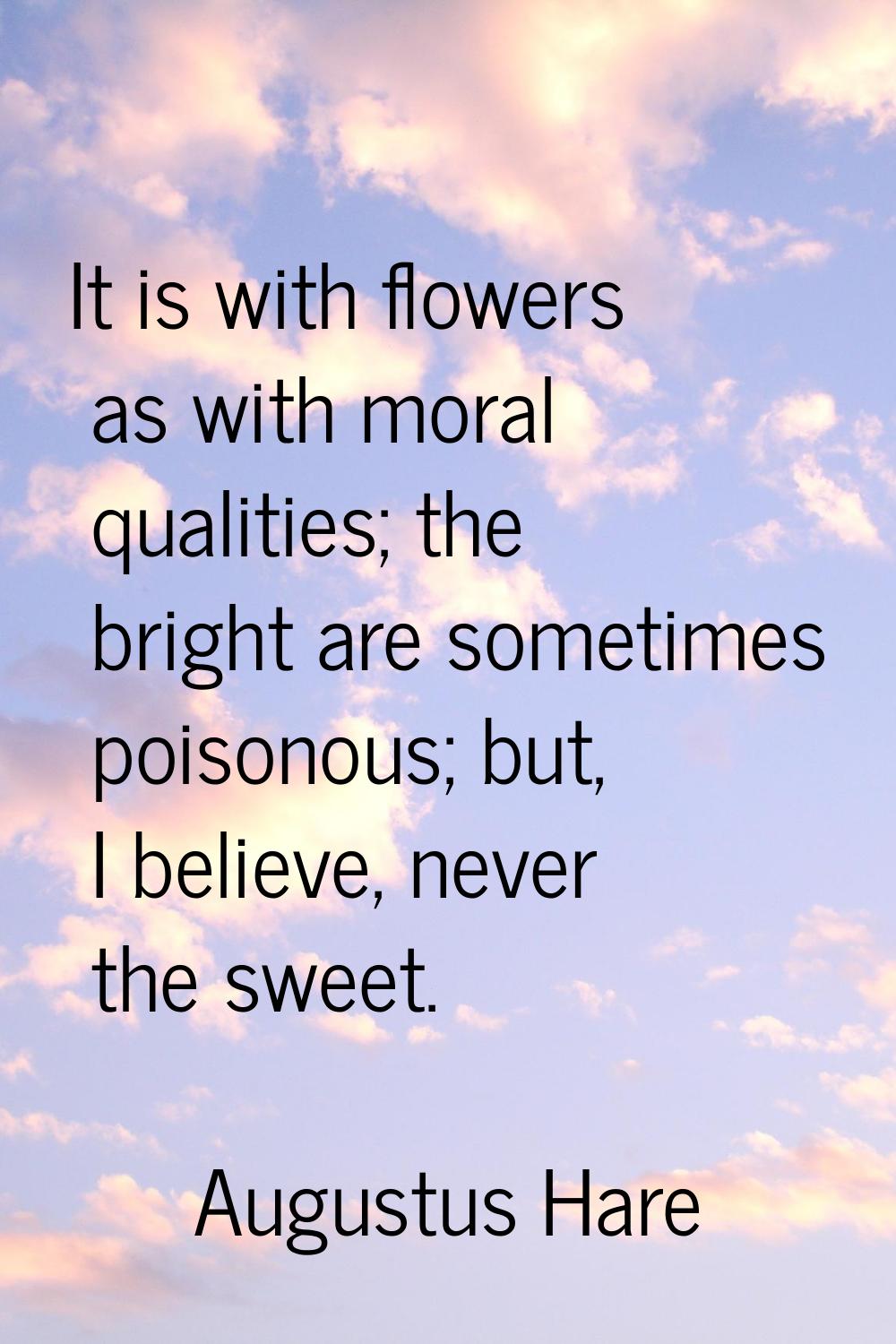 It is with flowers as with moral qualities; the bright are sometimes poisonous; but, I believe, nev