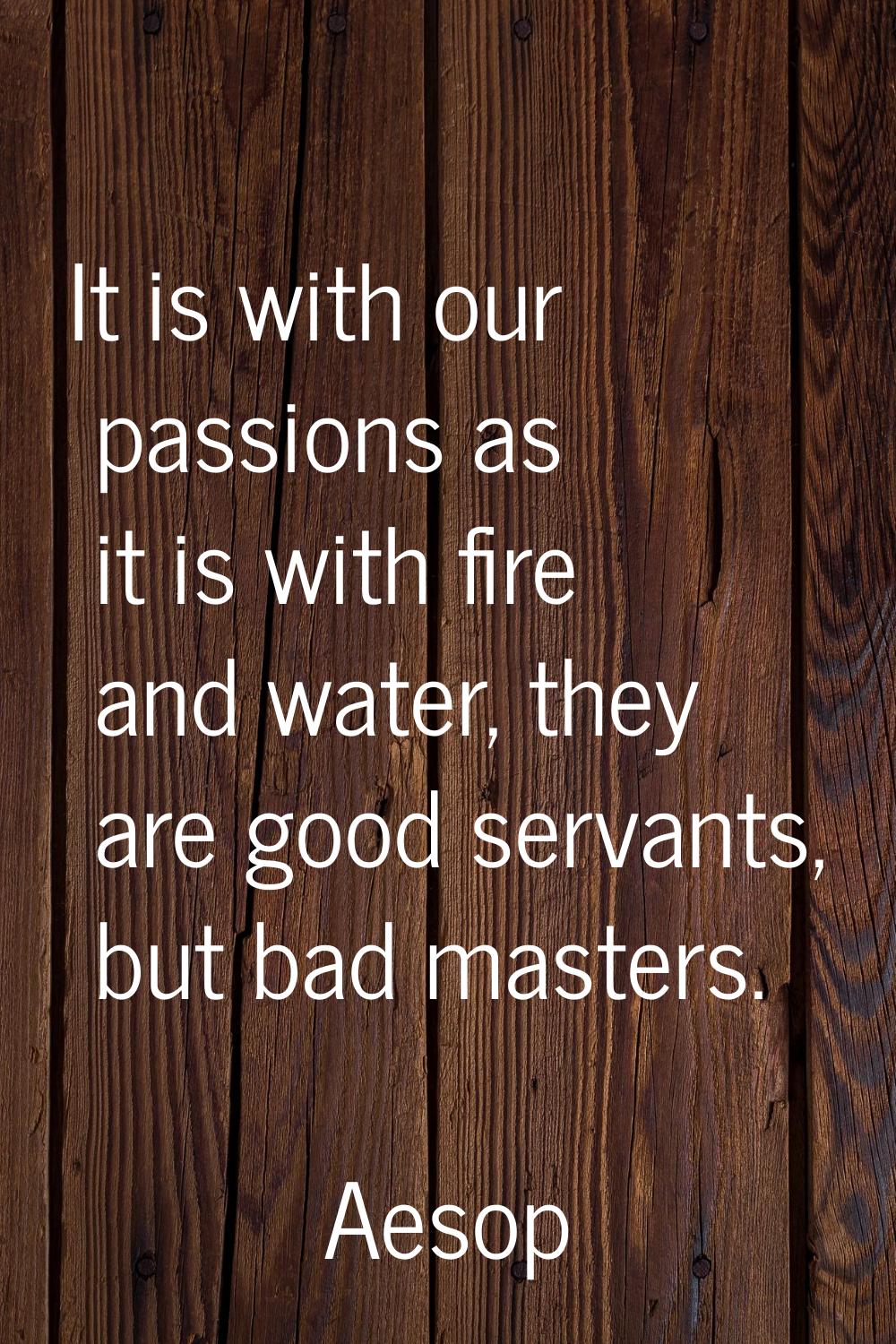 It is with our passions as it is with fire and water, they are good servants, but bad masters.