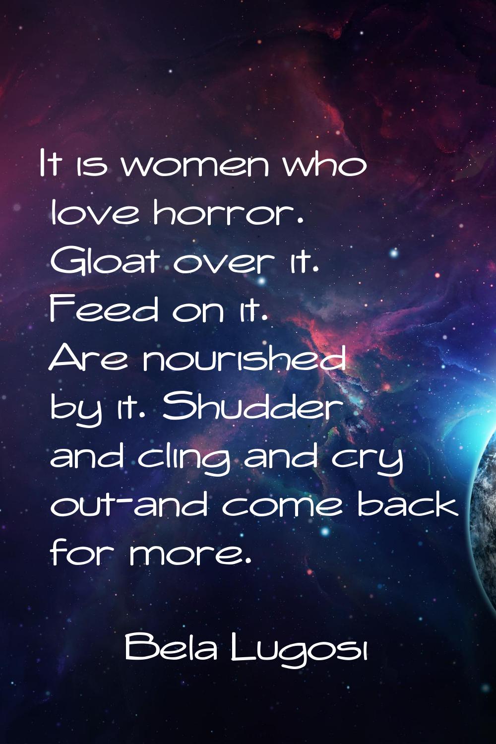 It is women who love horror. Gloat over it. Feed on it. Are nourished by it. Shudder and cling and 