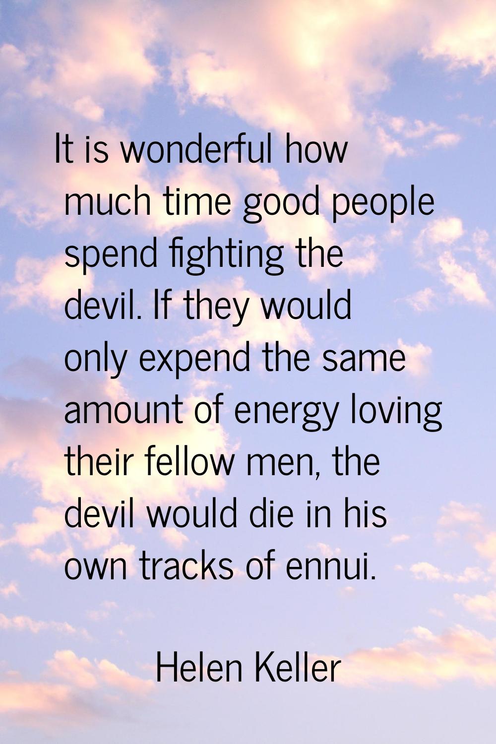 It is wonderful how much time good people spend fighting the devil. If they would only expend the s