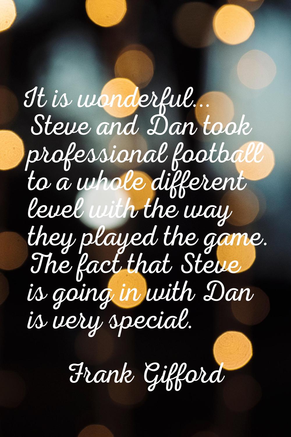 It is wonderful... Steve and Dan took professional football to a whole different level with the way