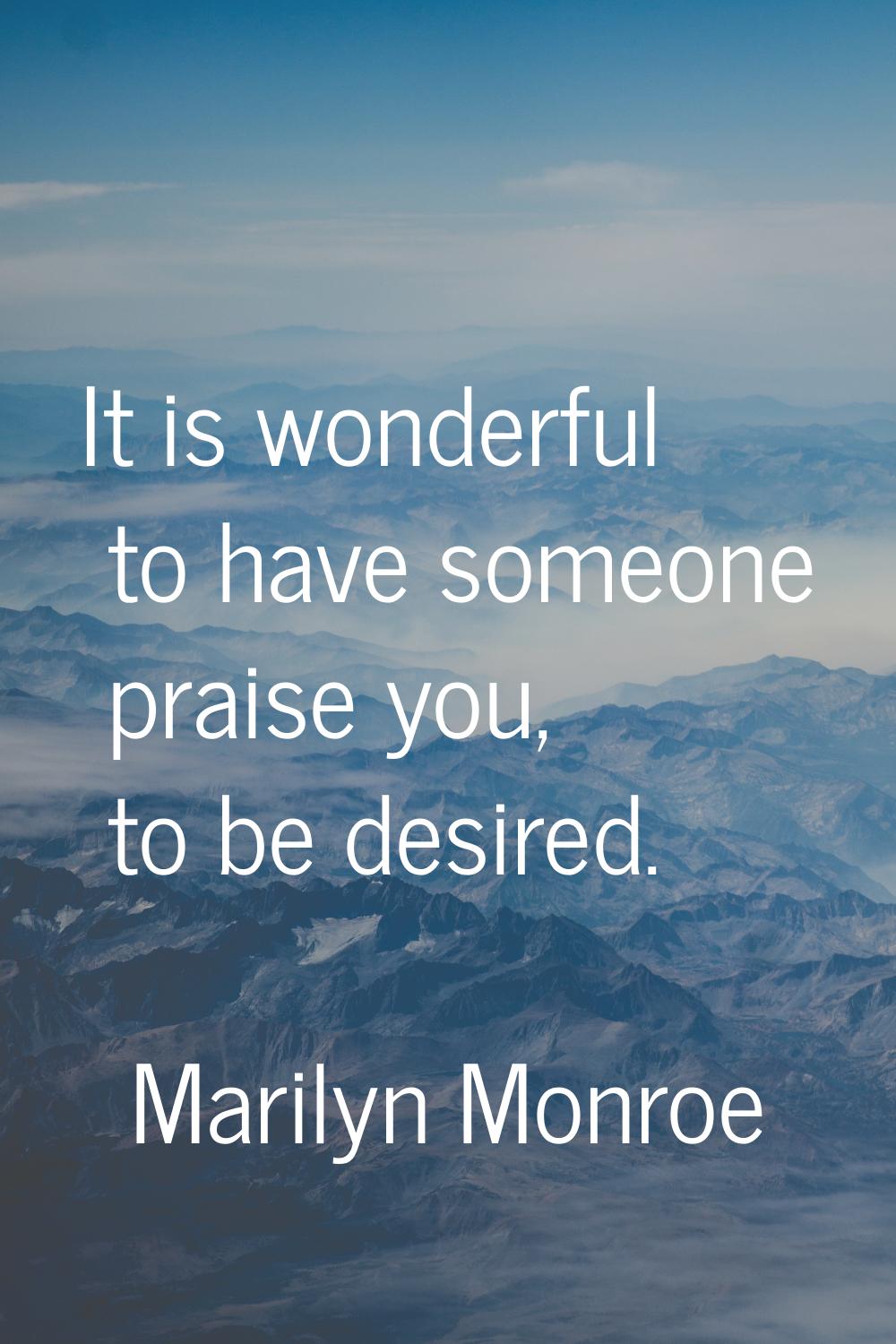 It is wonderful to have someone praise you, to be desired.