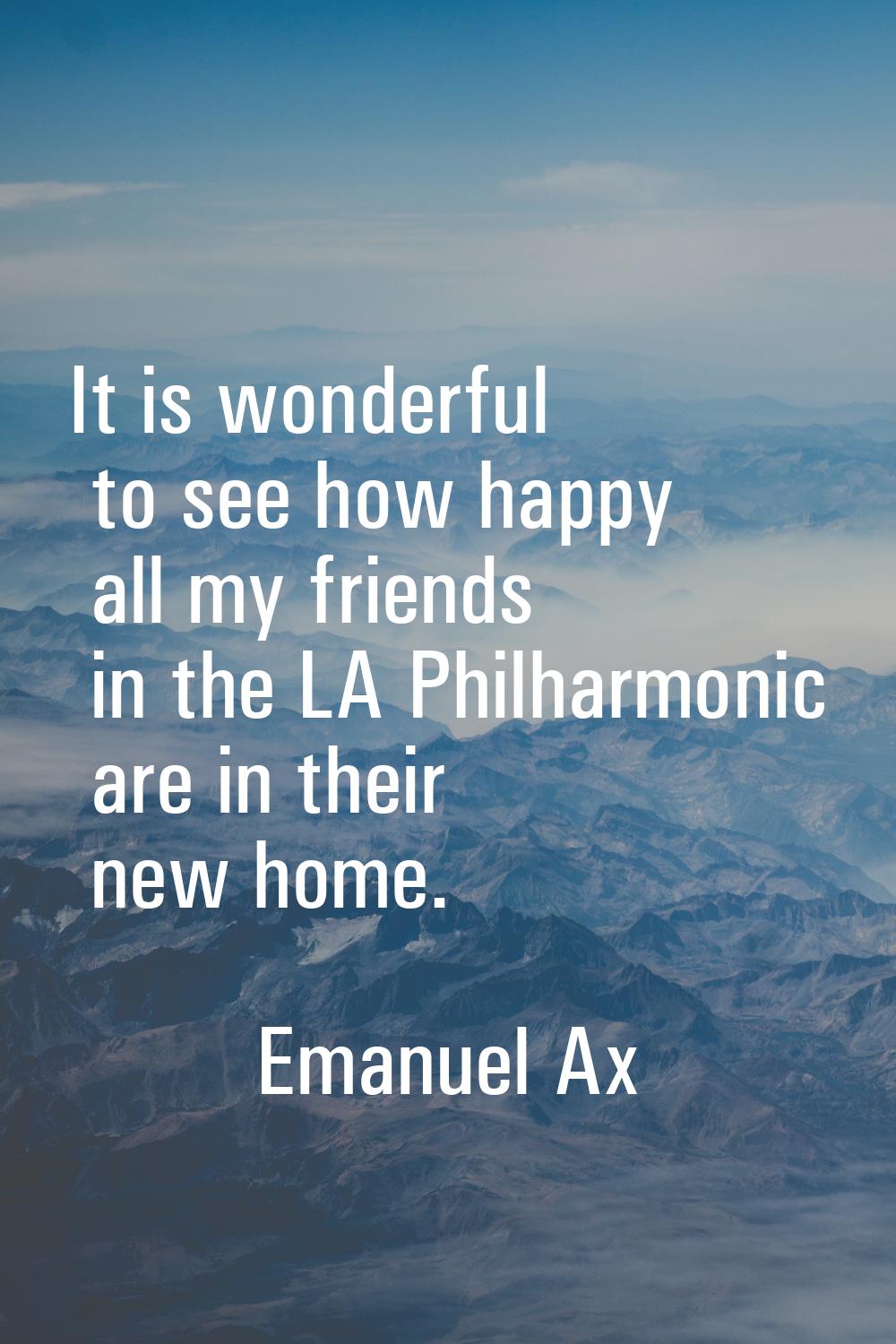 It is wonderful to see how happy all my friends in the LA Philharmonic are in their new home.
