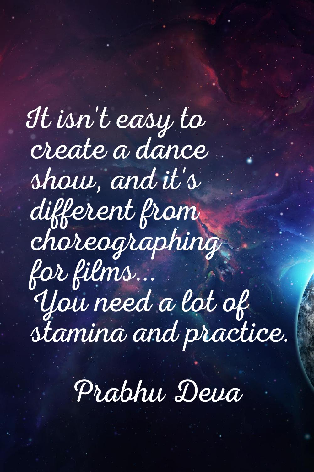 It isn't easy to create a dance show, and it's different from choreographing for films... You need 