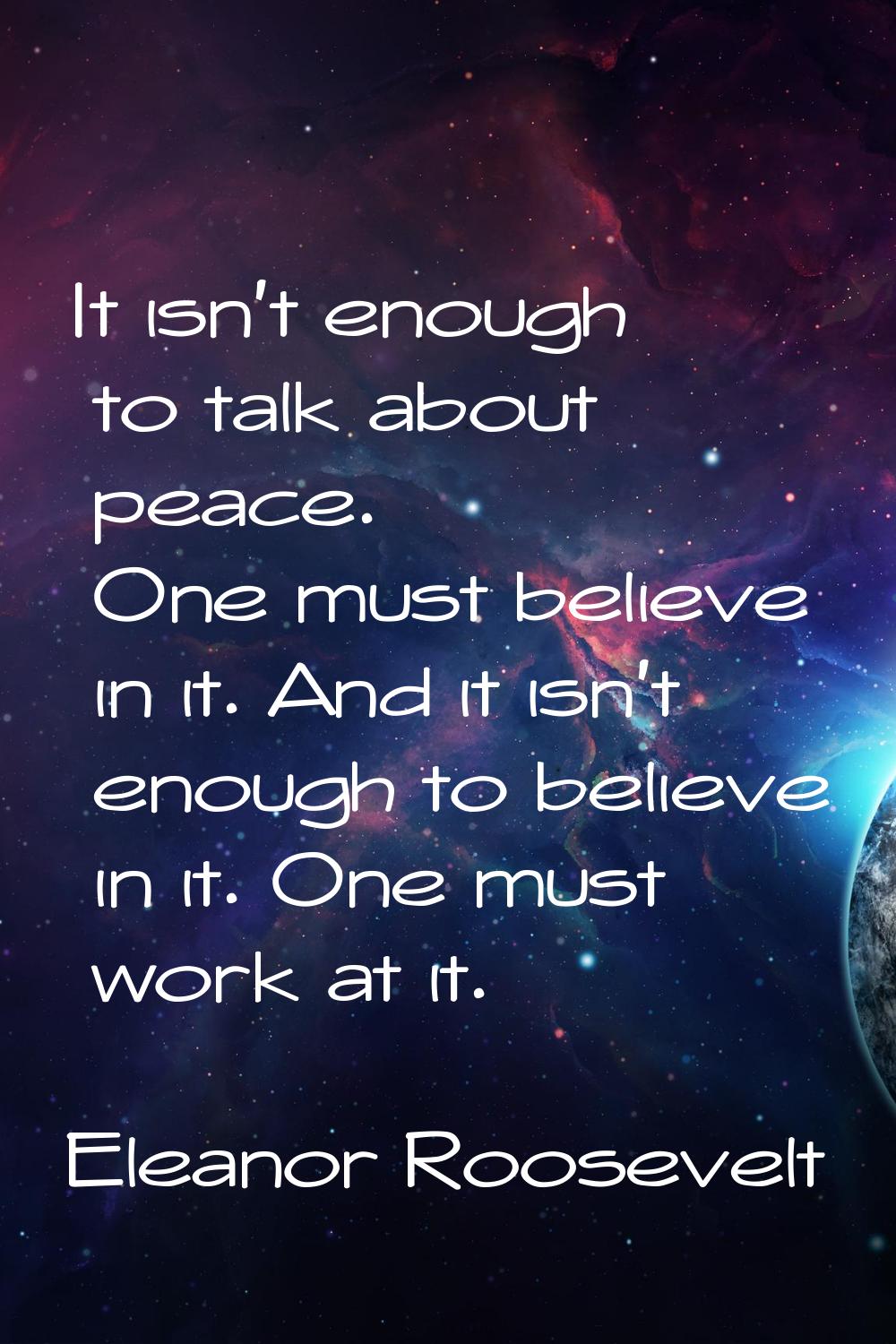 It isn't enough to talk about peace. One must believe in it. And it isn't enough to believe in it. 
