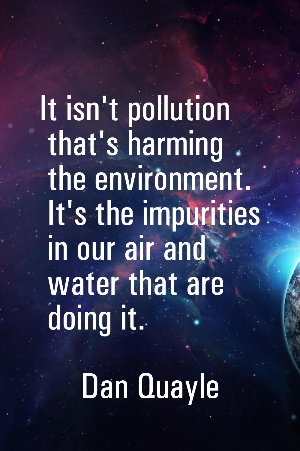 It isn't pollution that's harming the environment. It's the impurities in our air and water that ar