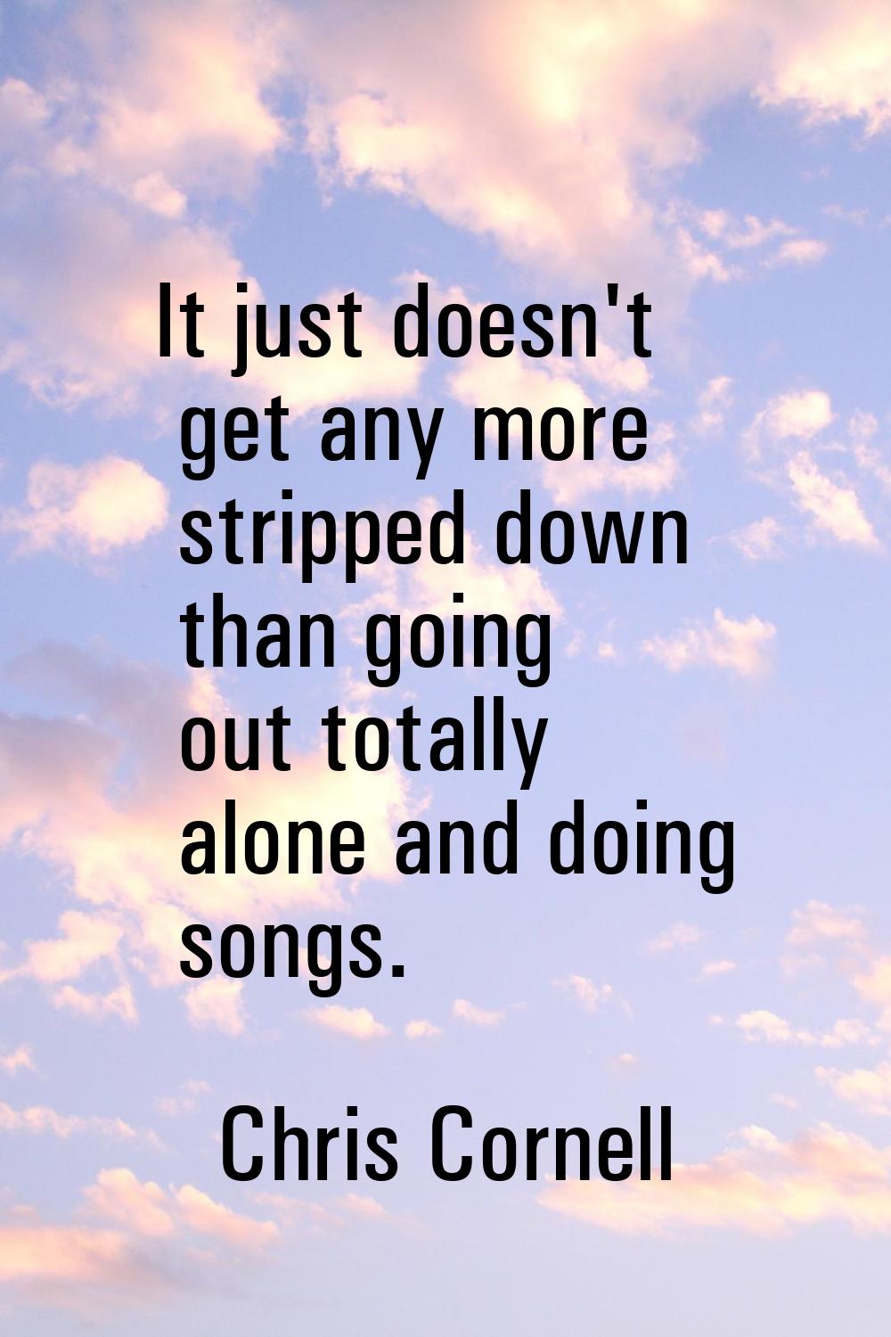 It just doesn't get any more stripped down than going out totally alone and doing songs.
