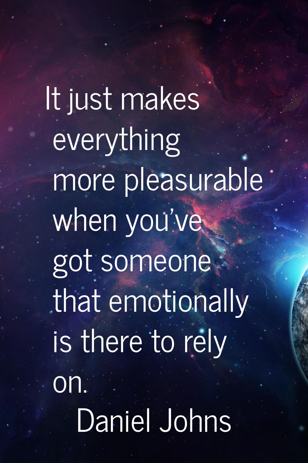 It just makes everything more pleasurable when you've got someone that emotionally is there to rely