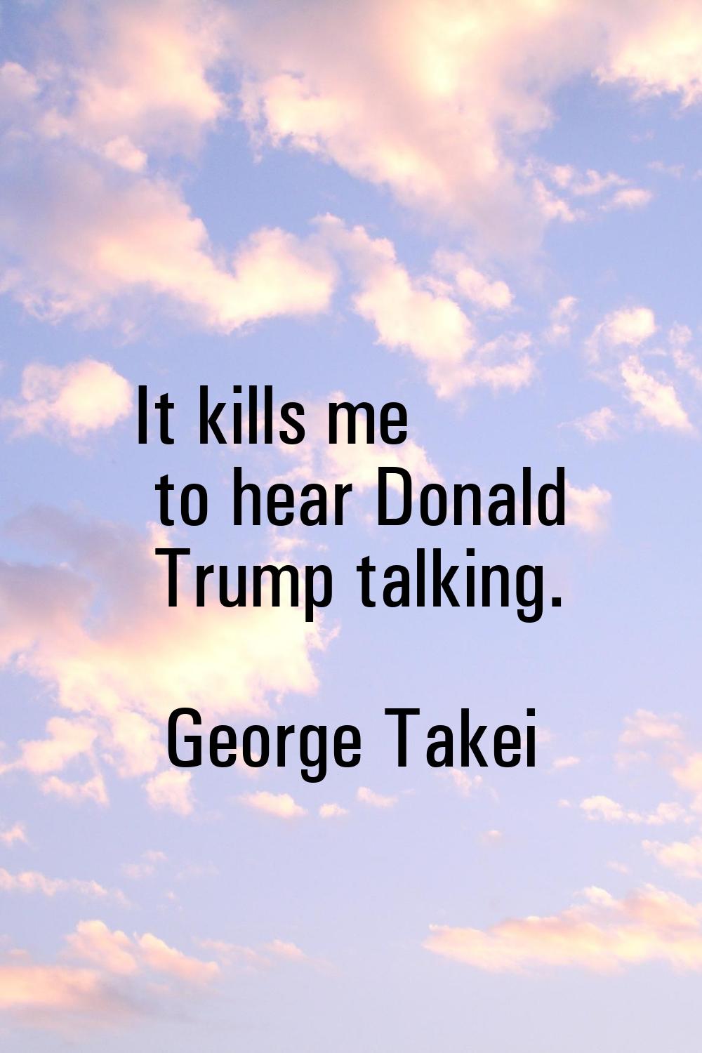 It kills me to hear Donald Trump talking.