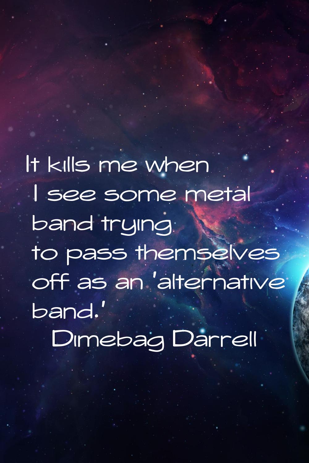 It kills me when I see some metal band trying to pass themselves off as an 'alternative band.'
