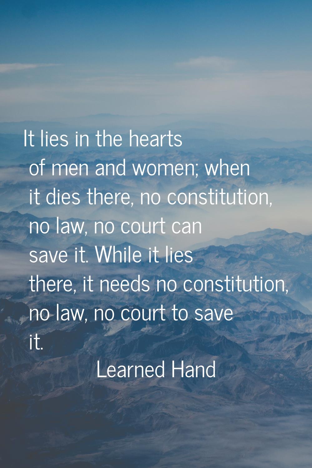 It lies in the hearts of men and women; when it dies there, no constitution, no law, no court can s