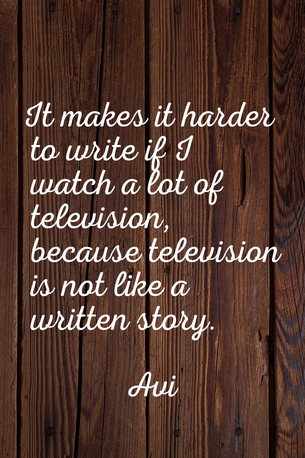 It makes it harder to write if I watch a lot of television, because television is not like a writte