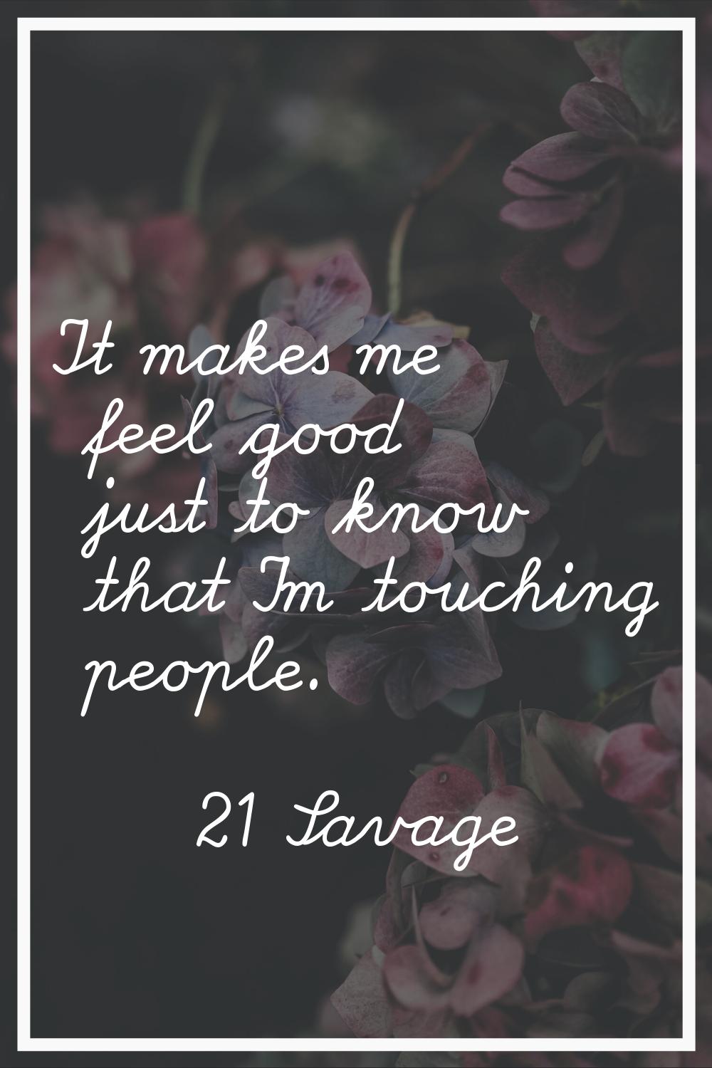 It makes me feel good just to know that I'm touching people.