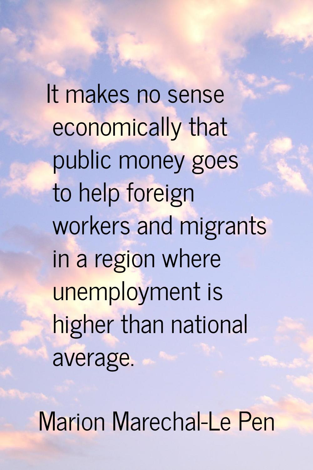 It makes no sense economically that public money goes to help foreign workers and migrants in a reg