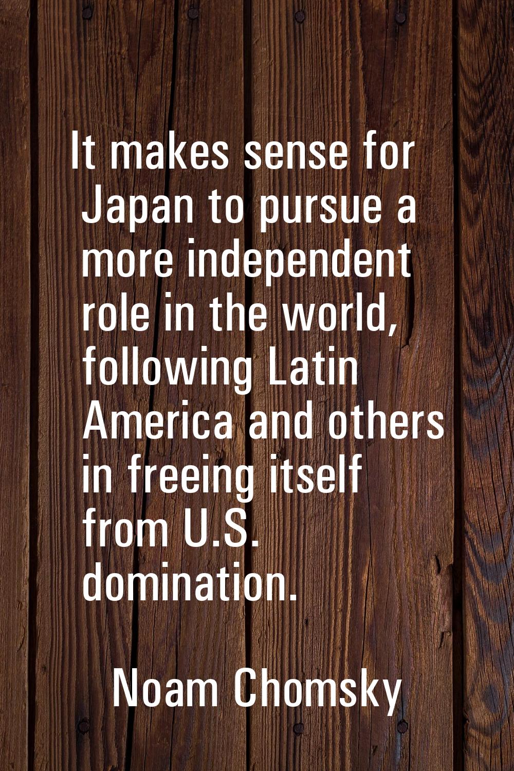 It makes sense for Japan to pursue a more independent role in the world, following Latin America an