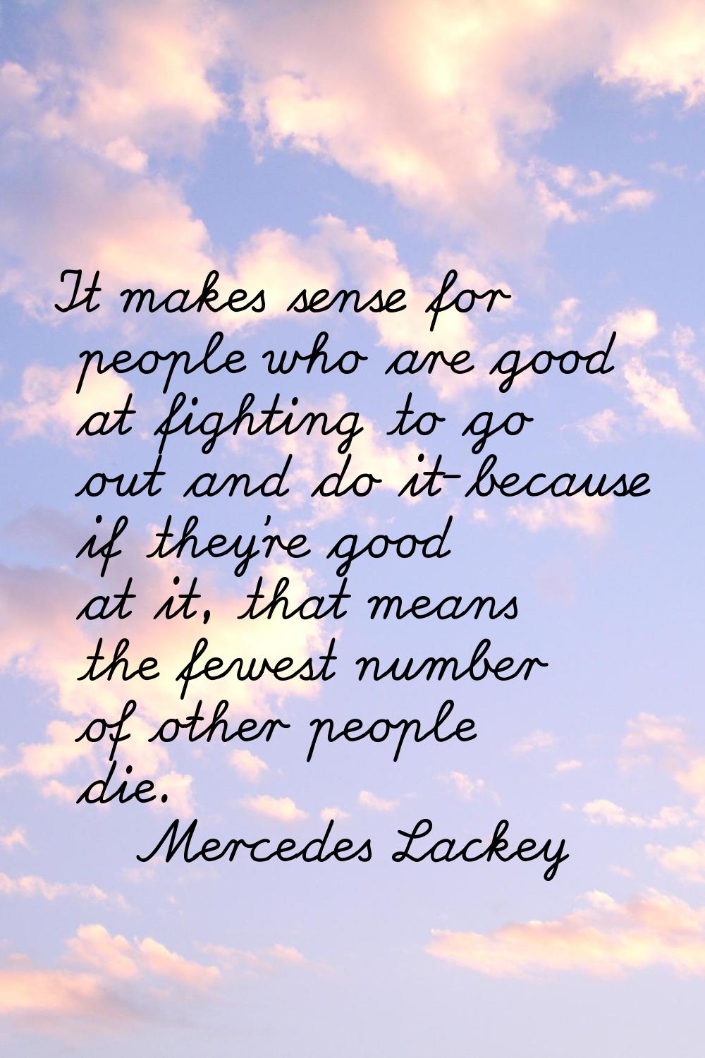 It makes sense for people who are good at fighting to go out and do it-because if they're good at i
