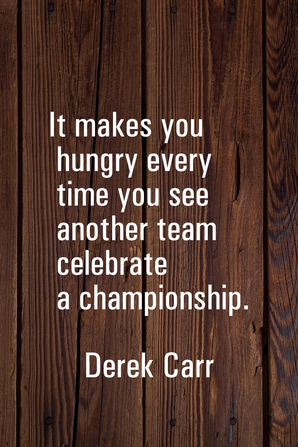 It makes you hungry every time you see another team celebrate a championship.