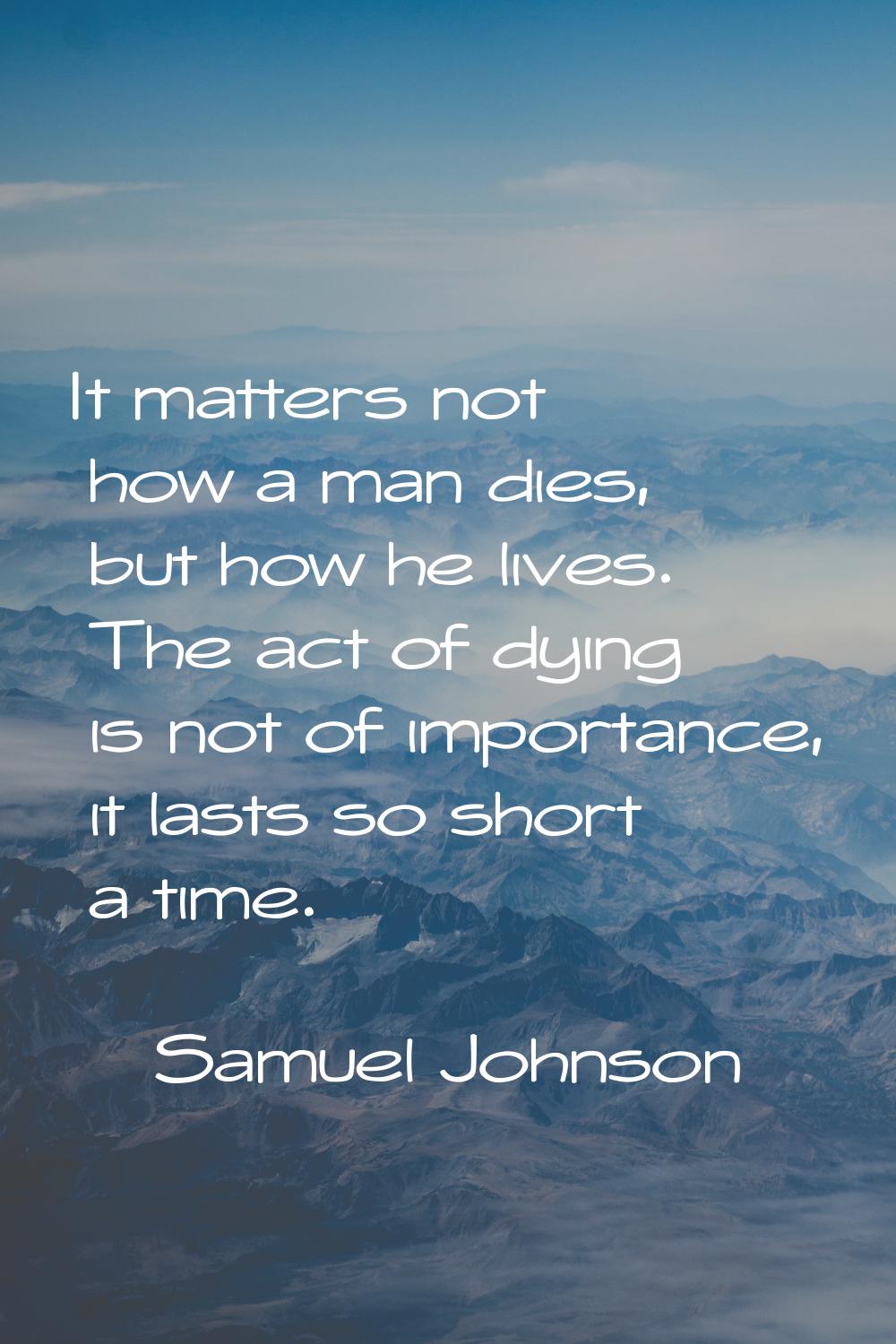 It matters not how a man dies, but how he lives. The act of dying is not of importance, it lasts so