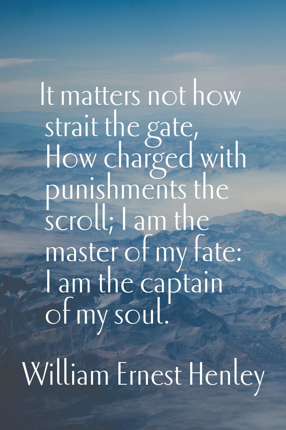 It matters not how strait the gate, How charged with punishments the scroll; I am the master of my 