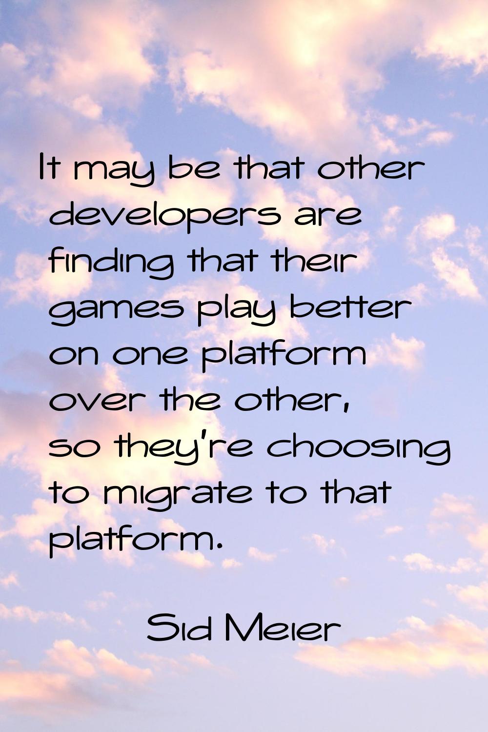 It may be that other developers are finding that their games play better on one platform over the o