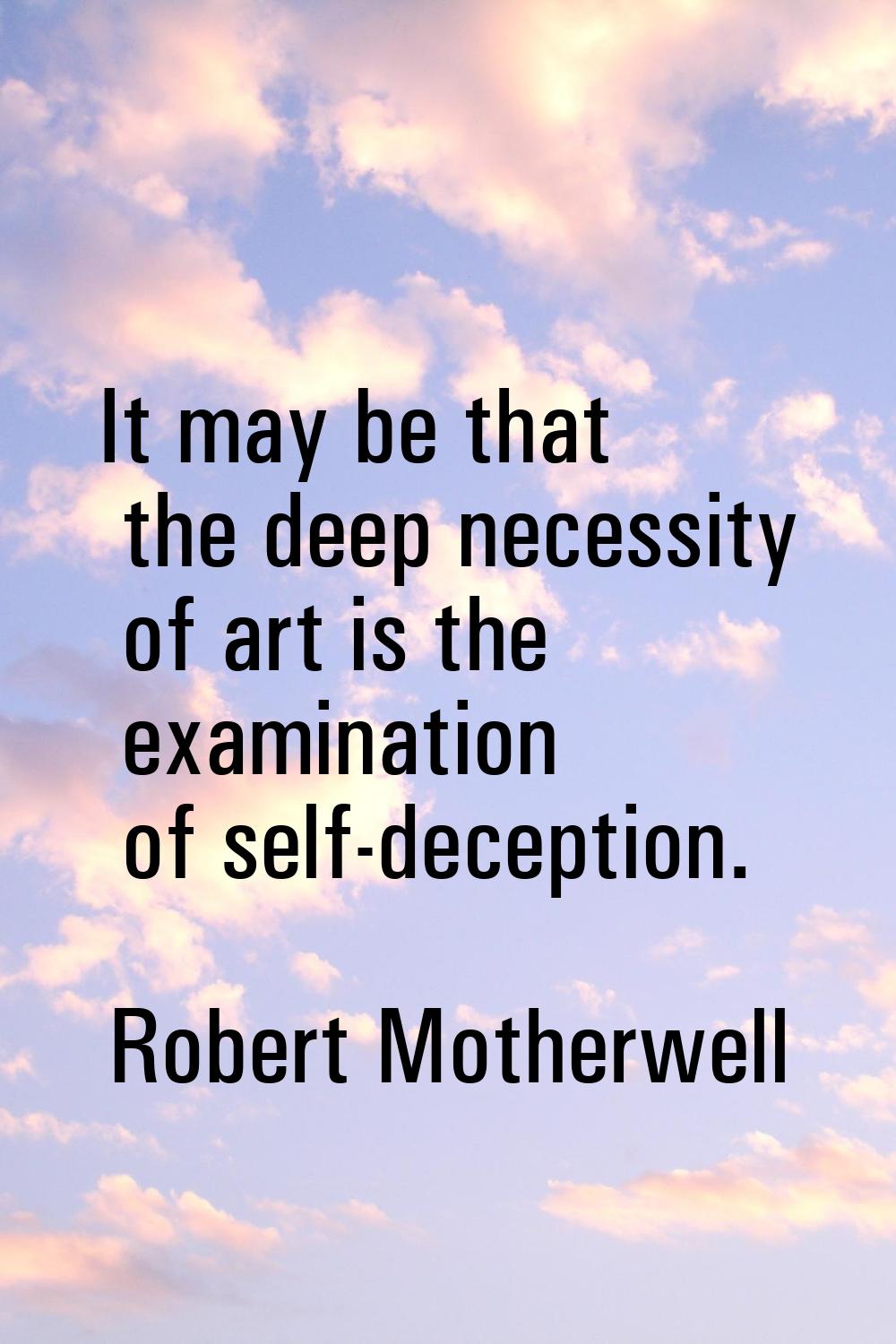 It may be that the deep necessity of art is the examination of self-deception.