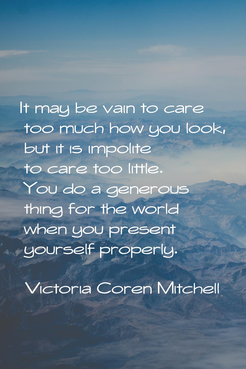 It may be vain to care too much how you look, but it is impolite to care too little. You do a gener