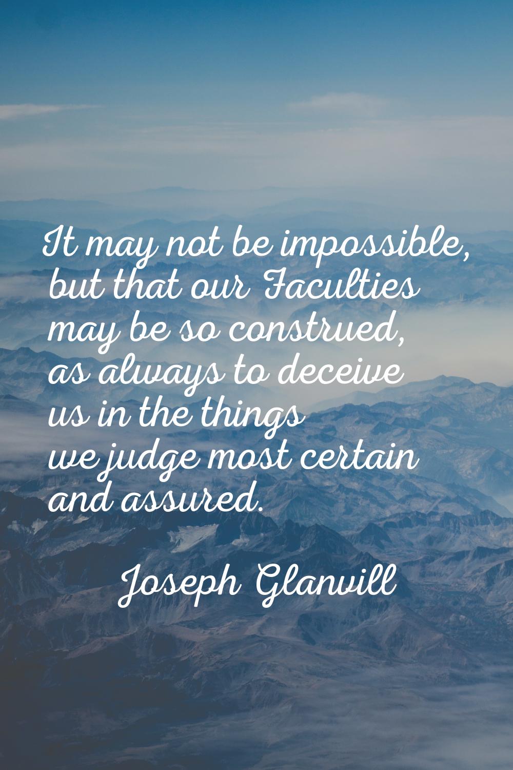 It may not be impossible, but that our Faculties may be so construed, as always to deceive us in th