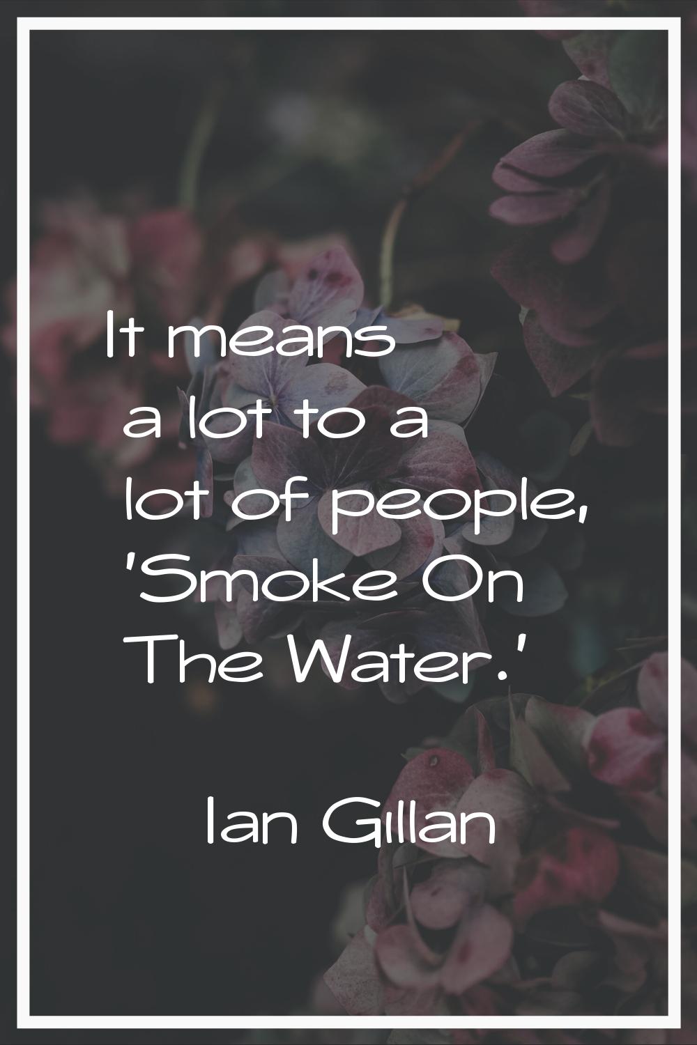 It means a lot to a lot of people, 'Smoke On The Water.'