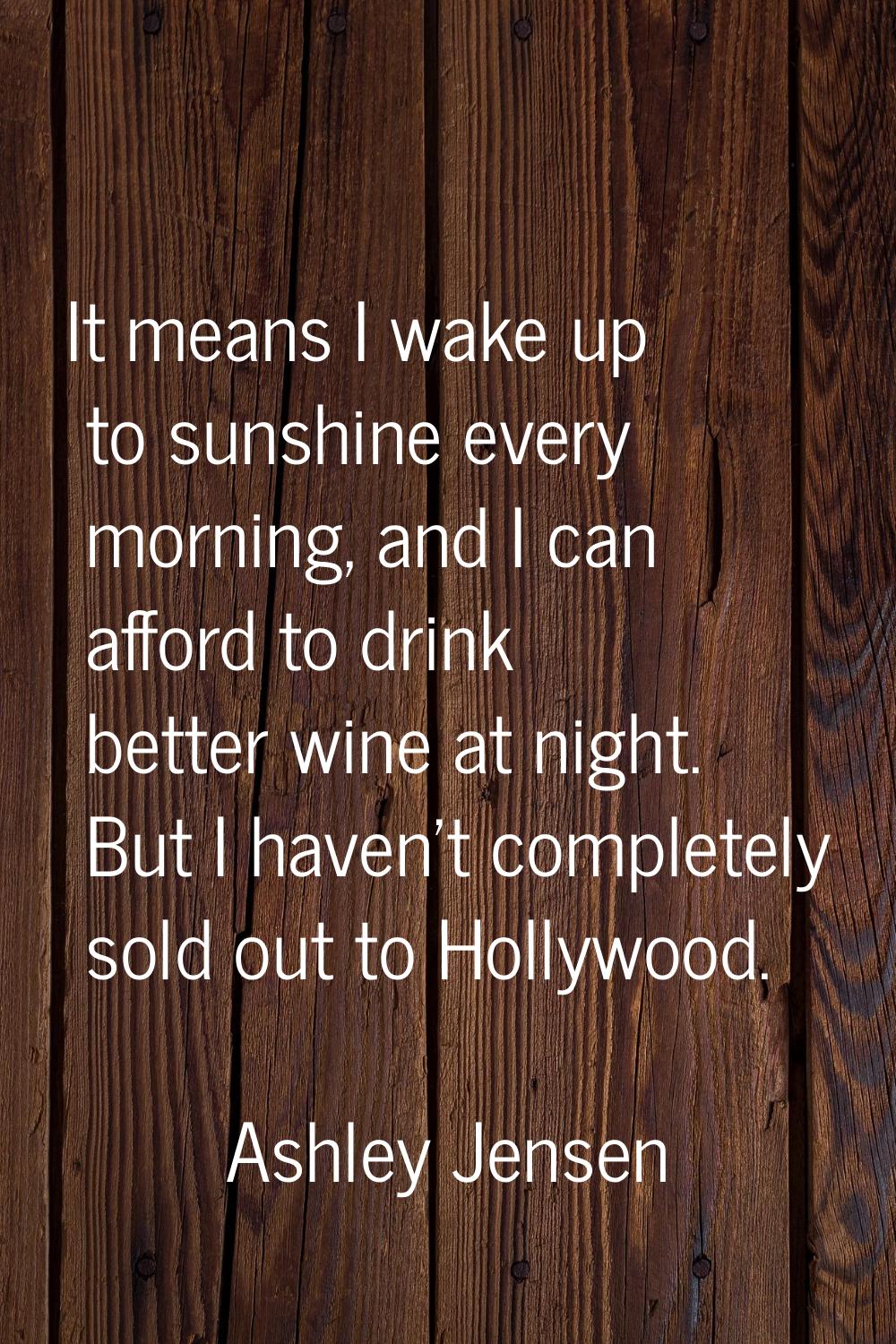 It means I wake up to sunshine every morning, and I can afford to drink better wine at night. But I
