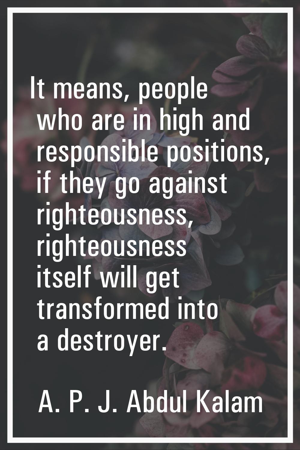 It means, people who are in high and responsible positions, if they go against righteousness, right
