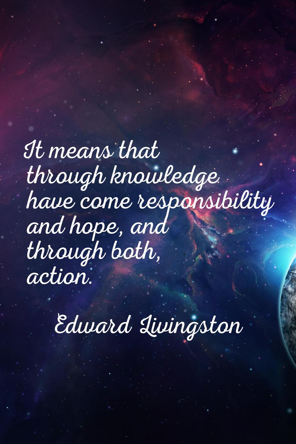 It means that through knowledge have come responsibility and hope, and through both, action.
