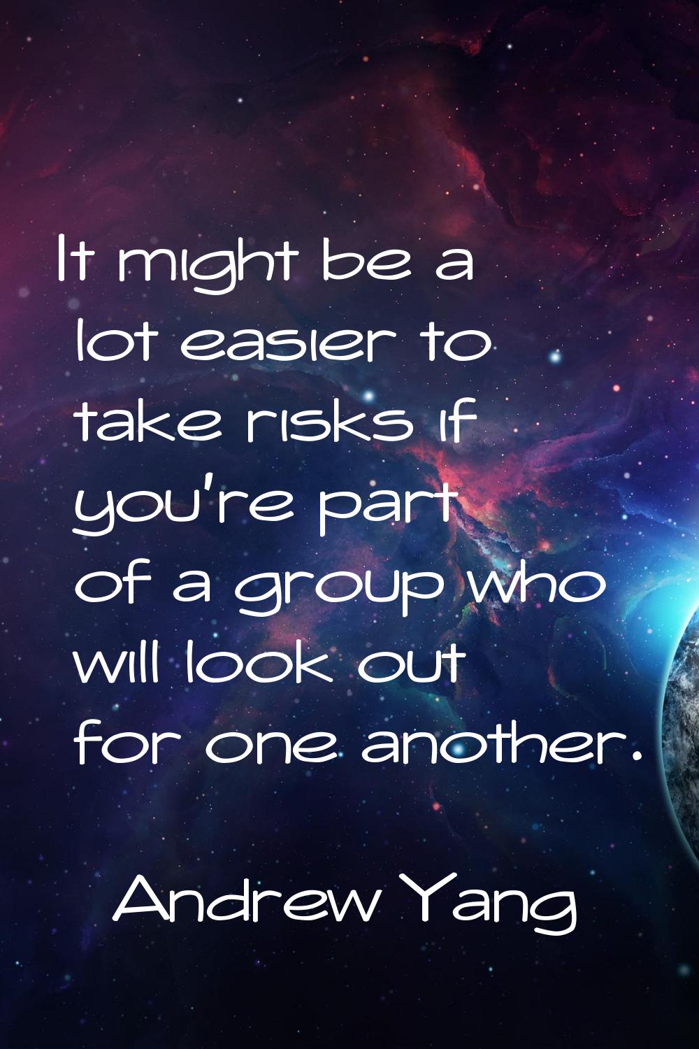 It might be a lot easier to take risks if you're part of a group who will look out for one another.