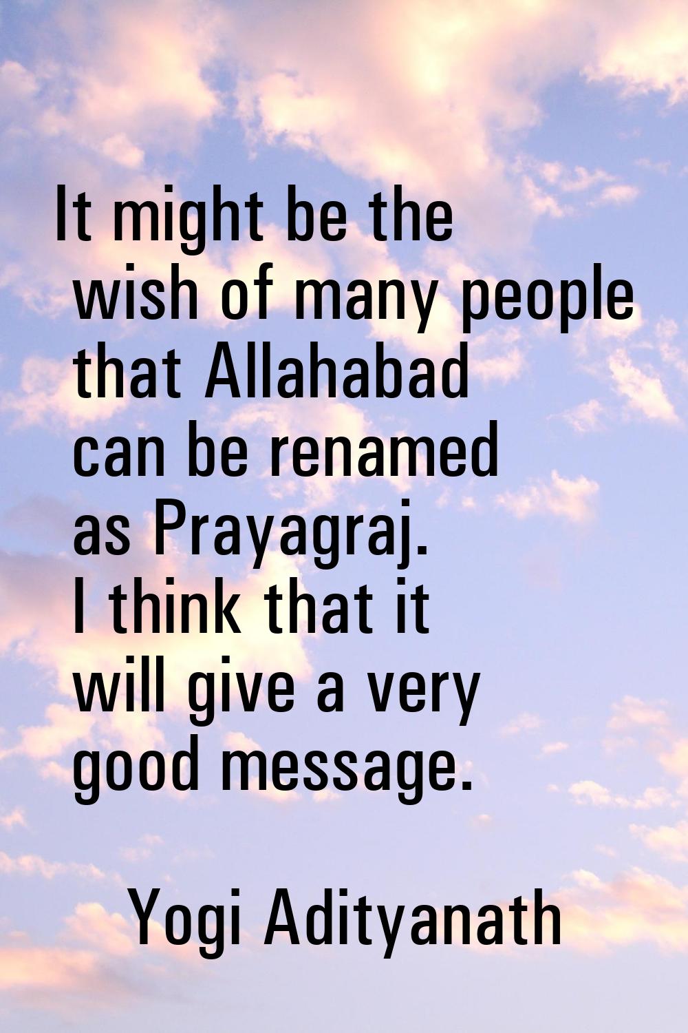 It might be the wish of many people that Allahabad can be renamed as Prayagraj. I think that it wil