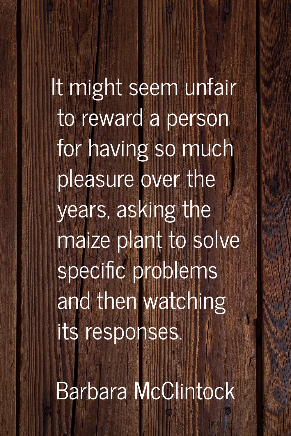 It might seem unfair to reward a person for having so much pleasure over the years, asking the maiz
