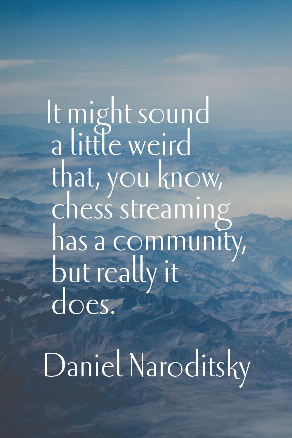 It might sound a little weird that, you know, chess streaming has a community, but really it does.