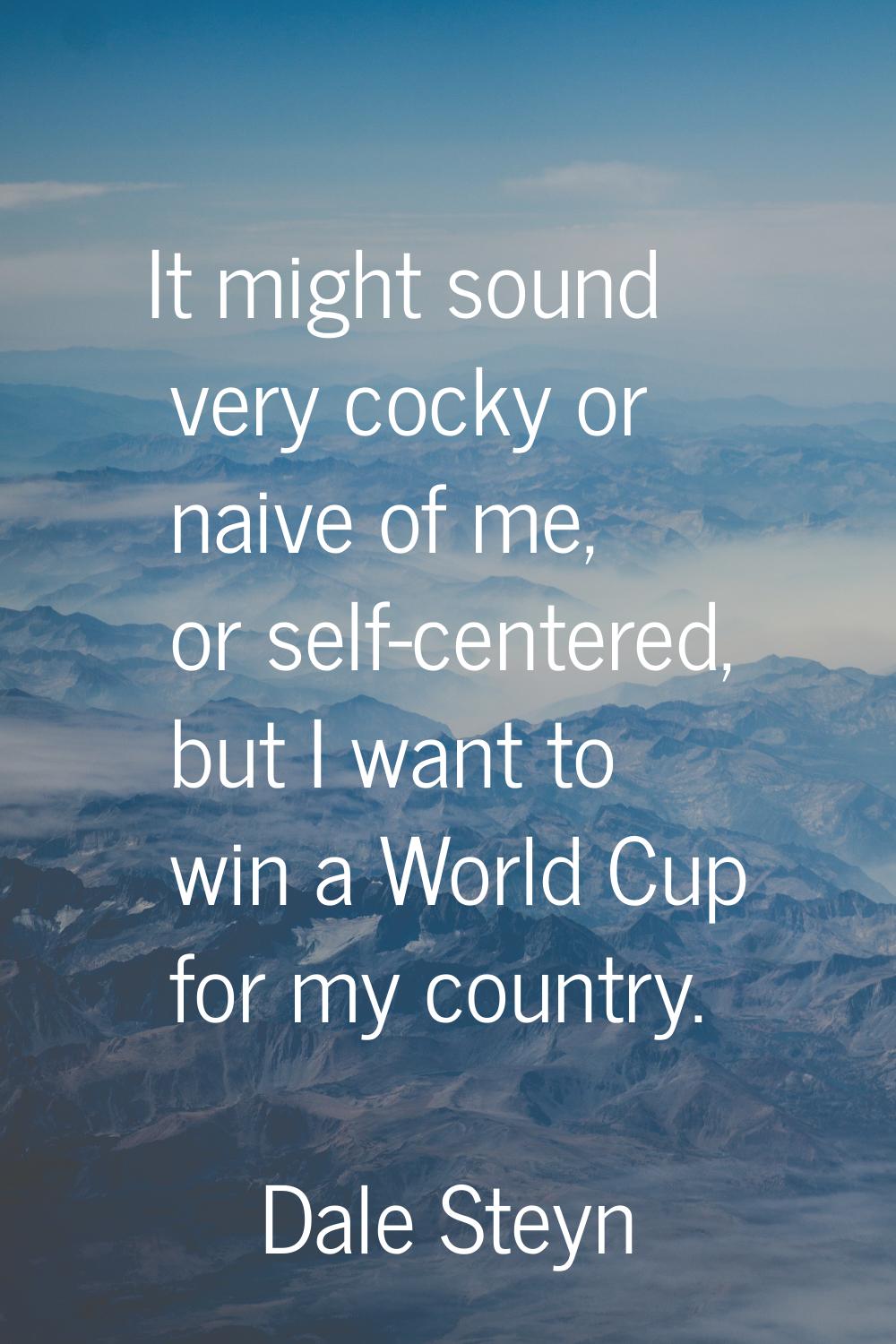 It might sound very cocky or naive of me, or self-centered, but I want to win a World Cup for my co