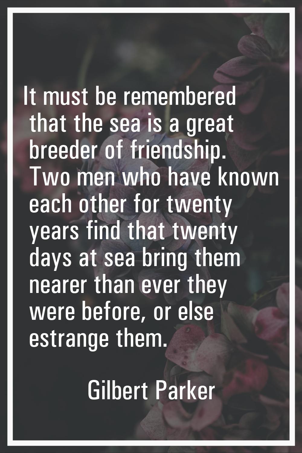 It must be remembered that the sea is a great breeder of friendship. Two men who have known each ot