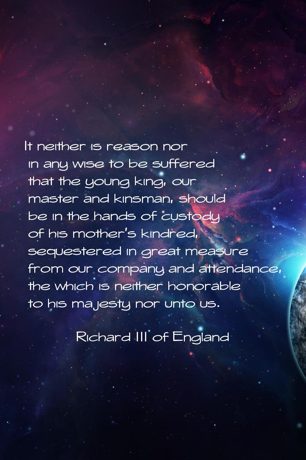 It neither is reason nor in any wise to be suffered that the young king, our master and kinsman, sh