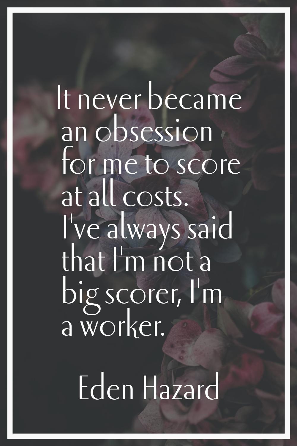 It never became an obsession for me to score at all costs. I've always said that I'm not a big scor